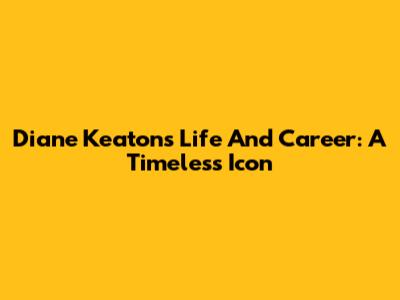 Diane Keaton's Life And Career: A Timeless Icon
