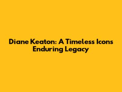 Diane Keaton: A Timeless Icon's Enduring Legacy