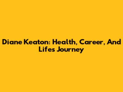Diane Keaton: Health, Career, And Life's Journey