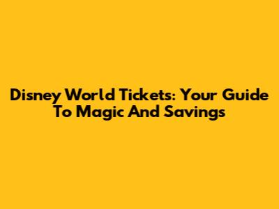 Disney World Tickets: Your Guide To Magic And Savings