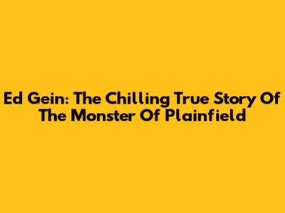 Ed Gein: The Chilling True Story Of The Monster Of Plainfield