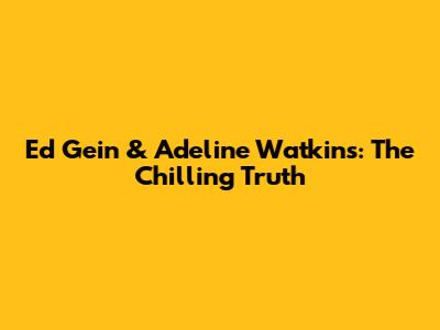 Ed Gein & Adeline Watkins: The Chilling Truth