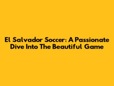 El Salvador Soccer: A Passionate Dive Into The Beautiful Game