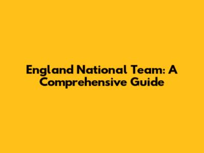 England National Team: A Comprehensive Guide