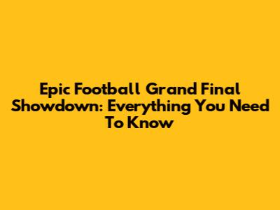 Epic Football Grand Final Showdown: Everything You Need To Know