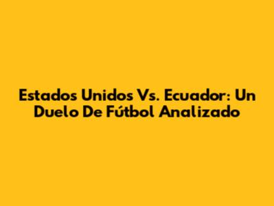 Estados Unidos Vs. Ecuador: Un Duelo De Fútbol Analizado