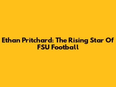 Ethan Pritchard: The Rising Star Of FSU Football