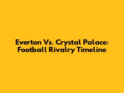 Everton Vs. Crystal Palace: Football Rivalry Timeline