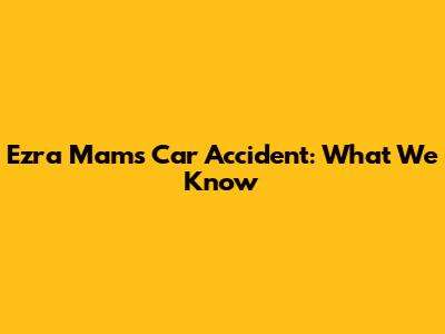 Ezra Mam's Car Accident: What We Know
