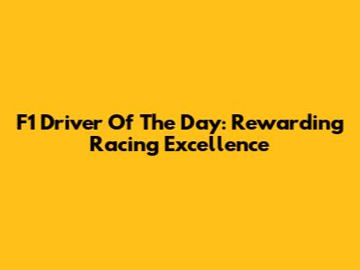 F1 Driver Of The Day: Rewarding Racing Excellence
