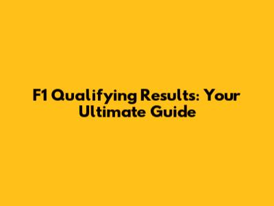 F1 Qualifying Results: Your Ultimate Guide