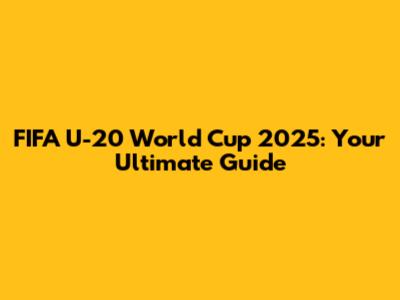 FIFA U-20 World Cup 2025: Your Ultimate Guide