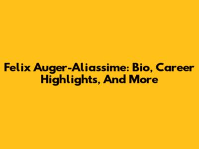 Felix Auger-Aliassime: Bio, Career Highlights, And More