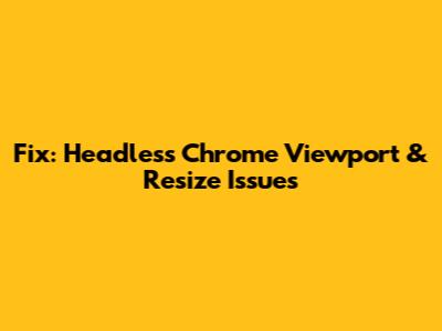 Fix: Headless Chrome Viewport & Resize Issues