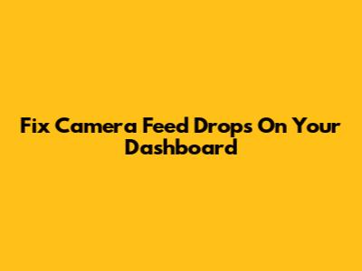 Fix Camera Feed Drops On Your Dashboard