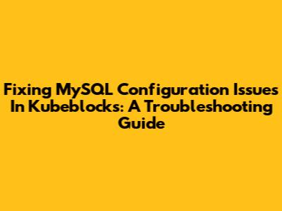 Fixing MySQL Configuration Issues In Kubeblocks: A Troubleshooting Guide
