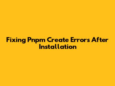 Fixing Pnpm Create Errors After Installation