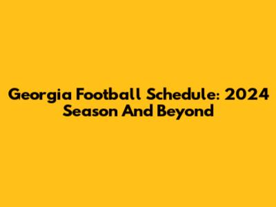 Georgia Football Schedule: 2024 Season And Beyond