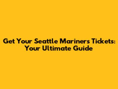 Get Your Seattle Mariners Tickets: Your Ultimate Guide