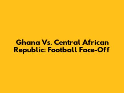 Ghana Vs. Central African Republic: Football Face-Off