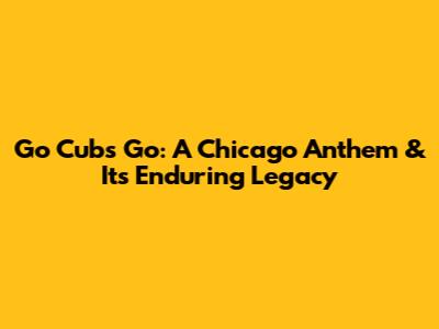 Go Cubs Go: A Chicago Anthem & Its Enduring Legacy