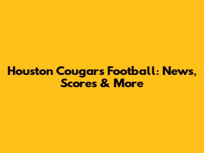 Houston Cougars Football: News, Scores & More