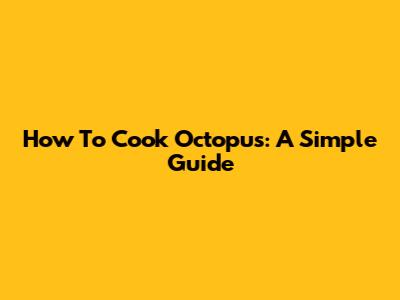 How To Cook Octopus: A Simple Guide