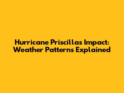Hurricane Priscilla's Impact: Weather Patterns Explained