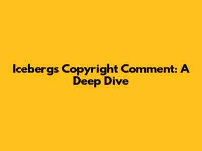 Iceberg's Copyright Comment: A Deep Dive