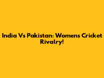 India Vs Pakistan: Women's Cricket Rivalry!