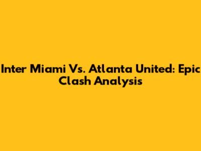 Inter Miami Vs. Atlanta United: Epic Clash Analysis