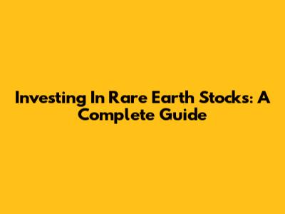 Investing In Rare Earth Stocks: A Complete Guide