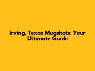 Irving, Texas Mugshots: Your Ultimate Guide
