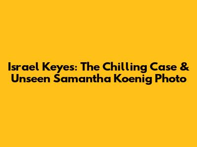 Israel Keyes: The Chilling Case & Unseen Samantha Koenig Photo