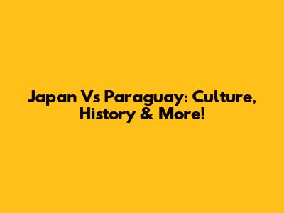 Japan Vs Paraguay: Culture, History & More!