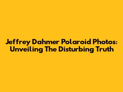 Jeffrey Dahmer Polaroid Photos: Unveiling The Disturbing Truth
