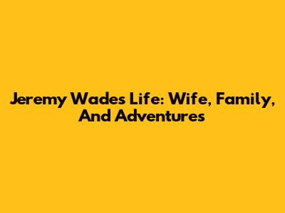 Jeremy Wade's Life: Wife, Family, And Adventures