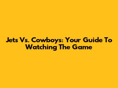 Jets Vs. Cowboys: Your Guide To Watching The Game