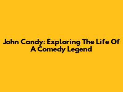 John Candy: Exploring The Life Of A Comedy Legend