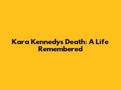 Kara Kennedy's Death: A Life Remembered