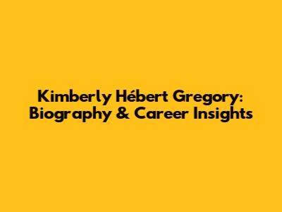 Kimberly Hébert Gregory: Biography & Career Insights
