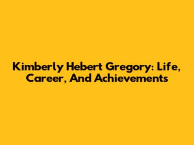 Kimberly Hebert Gregory: Life, Career, And Achievements