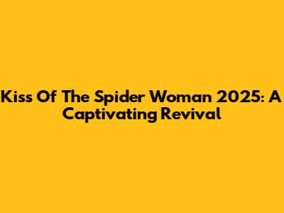 Kiss Of The Spider Woman 2025: A Captivating Revival
