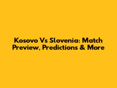 Kosovo Vs Slovenia: Match Preview, Predictions & More