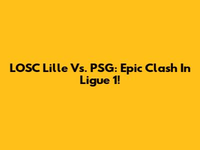 LOSC Lille Vs. PSG: Epic Clash In Ligue 1!