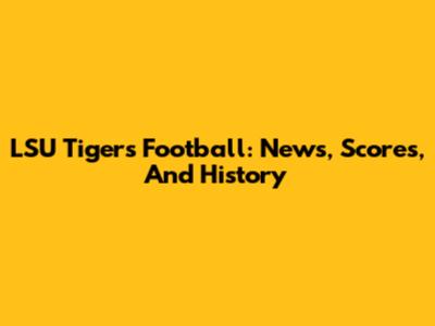 LSU Tigers Football: News, Scores, And History