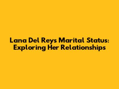 Lana Del Rey's Marital Status: Exploring Her Relationships