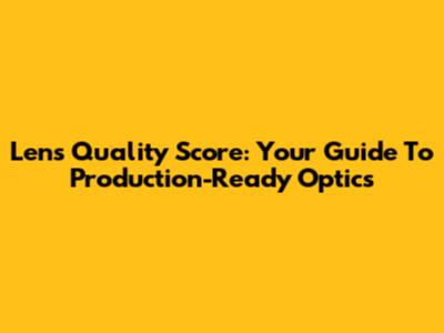 Lens Quality Score: Your Guide To Production-Ready Optics