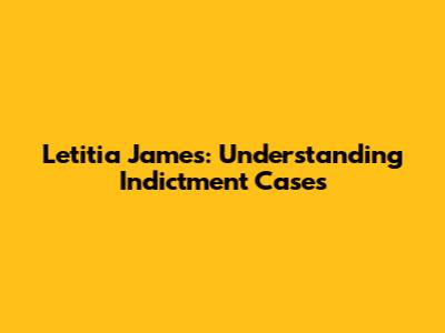 Letitia James: Understanding Indictment Cases