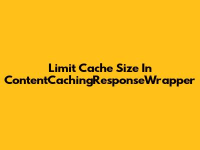 Limit Cache Size In ContentCachingResponseWrapper